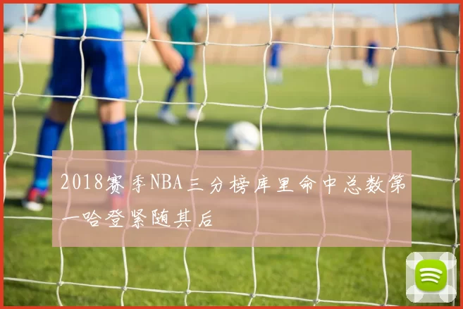 2018赛季NBA三分榜库里命中总数第一哈登紧随其后
